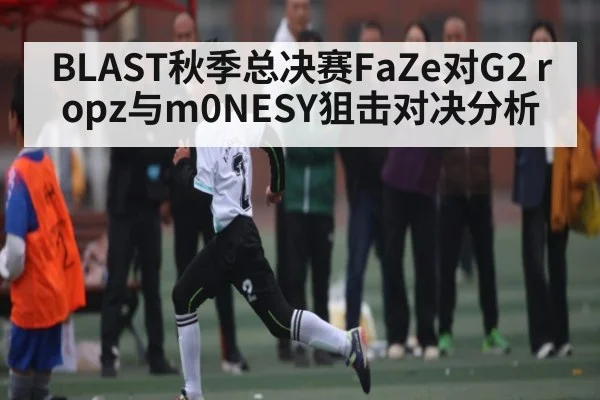 BLAST秋季总决赛FaZe对G2 ropz与m0NESY狙击对决分析
