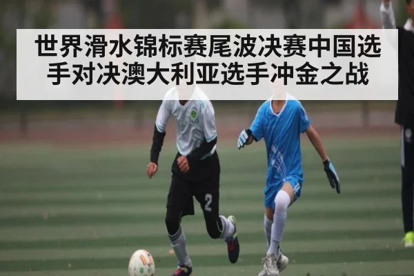 世界滑水锦标赛尾波决赛中国选手对决澳大利亚选手冲金之战