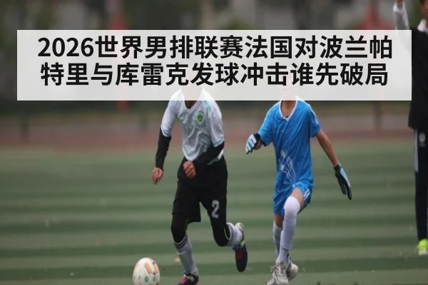 2026世界男排联赛法国对波兰帕特里与库雷克发球冲击谁先破局